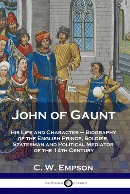 John of Gaunt: His Life and Character - Životopis anglického kniežaťa, vojaka, štátnika a politického sprostredkovateľa 14. storočia - John of Gaunt: His Life and Character - Biography of the English Prince, Soldier, Statesman and Political Mediator of the 14th Centur