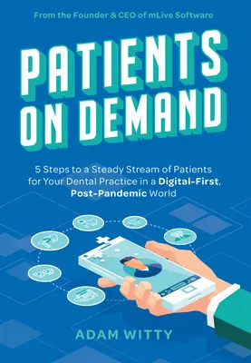 Pacienti na požiadanie: Päť krokov k stabilnému prílevu pacientov pre vašu zubnú ambulanciu v postpandemickom svete, ktorý sa orientuje na digitálne technológie - Patients on Demand: 5 Steps to a Steady Stream of Patients for Your Dental Practice in a Digital-First, Post-Pandemic World