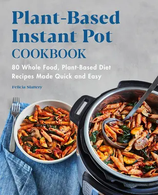 Instantná kuchárka na rastlinnej báze: 80 receptov na rastlinnú stravu, ktoré sa pripravujú rýchlo a jednoducho - Plant-Based Instant Pot Cookbook: 80 Whole Food, Plant-Based Diet Recipes Made Quick and Easy