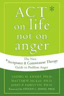 Konajte podľa života, nie podľa hnevu: Nový sprievodca terapiou prijatia a odovzdania sa problémovému hnevu - Act on Life Not on Anger: The New Acceptance and Commitment Therapy Guide to Problem Anger