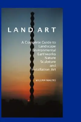 Land Art: Kompletný sprievodca krajinárskym, environmentálnym, zemným, prírodným, sochárskym a inštalačným umením: A Complete Guide to Landscape, Environmental, Earthworks, Nature, Sculpture and Installation Art - Land Art: A Complete Guide to Landscape, Environmental, Earthworks, Nature, Sculpture and Installation Art