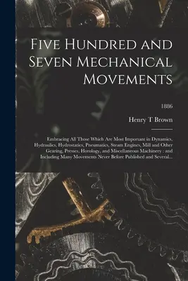 Päťsto sedem mechanických pohybov: Zahŕňajúce všetky najdôležitejšie z dynamiky, hydrauliky, hydrostatiky, pneumatiky, parnej techniky - Five Hundred and Seven Mechanical Movements: Embracing All Those Which Are Most Important in Dynamics, Hydraulics, Hydrostatics, Pneumatics, Steam Eng
