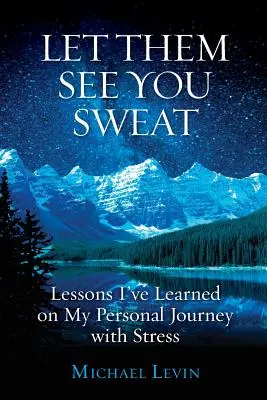 Nech vás vidia, ako sa potíte: Poučenie, ktoré som sa naučil na svojej osobnej ceste so stresom - Let Them See You Sweat: Lessons I've Learned on My Personal Journey with Stress