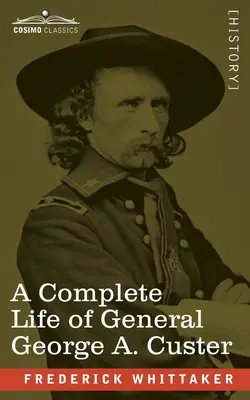 Úplný život generála Georgea A. Custera: Generálmajor dobrovoľníkov, generálmajor americkej armády a podplukovník siedmej americkej kavalérie - A Complete Life of General George A. Custer: Major-General of Volunteers; Brevet Major-General, U.S. Army; and Lieutenant-Colonel, Seventh U.S. Cavalr