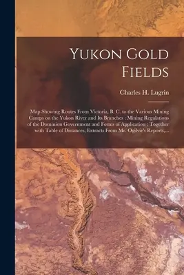 Yukon Gold Fields [mikroforma]: Mapa zobrazujúca trasy z Victorie, B. C., do rôznych baníckych táborov na rieke Yukon a jej ramenách: Banícke predpisy - Yukon Gold Fields [microform]: Map Showing Routes From Victoria, B. C. to the Various Mining Camps on the Yukon River and Its Branches: Mining Regula