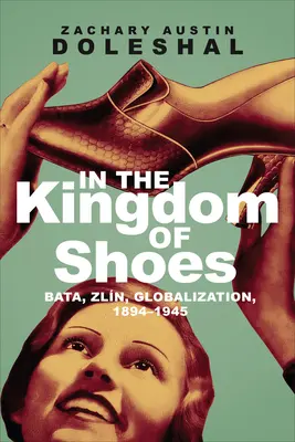 V kráľovstve topánok: Baťa, Zln, globalizácia, 1894-1945 - In the Kingdom of Shoes: Bata, Zln, Globalization, 1894-1945