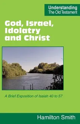 Boh, Izrael, modloslužba a Kristus: Krátky výklad Izaiáša 40 až 57 - God, Israel, Idolatry and Christ: A Brief Exposition of Isaiah 40 to 57