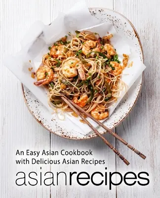 Ázijské recepty: Jednoduchá ázijská kuchárka s chutnými ázijskými receptami (2. vydanie) - Asian Recipes: An Easy Asian Cookbook with Delicious Asian Recipes (2nd Edition)