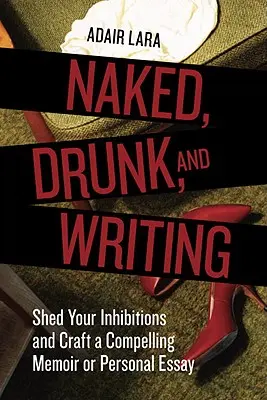 Nahá, opitá a píšuca: Zbavte sa zábran a napíšte presvedčivé memoáre alebo osobnú esej - Naked, Drunk, and Writing: Shed Your Inhibitions and Craft a Compelling Memoir or Personal Essay