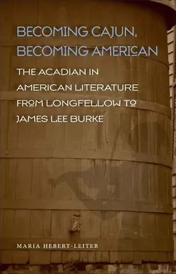 Stať sa Cajunom, stať sa Američanom: Akádi v americkej literatúre od Longfellowa po Jamesa Lee Burka - Becoming Cajun, Becoming American: The Acadian in American Literature from Longfellow to James Lee Burke