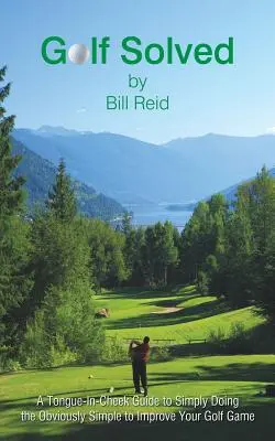 Golf vyriešený: Zlepšenie golfovej hry: jazykový sprievodca, ako jednoducho robiť zjavne jednoduché veci na zlepšenie golfovej hry - Golf Solved: A Tongue-In-Cheek Guide to Simply Doing the Obviously Simple to Improve Your Golf Game