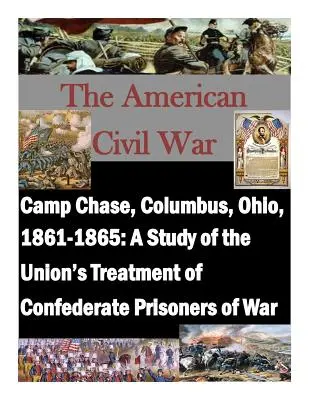 Camp Chase, Columbus, Ohio, 1861-1865: Štúdia o zaobchádzaní Únie s vojnovými zajatcami Konfederácie - Camp Chase, Columbus, Ohio, 1861-1865: A Study of the Union's Treatment of Confederate Prisoners of War