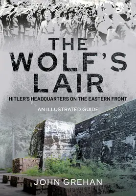 Hitlerov Wolfsschanze: Veliteľstvo Vlčieho brlohu na východnom fronte - ilustrovaný sprievodca - Hitler's Wolfsschanze: The Wolf's Lair Headquarters on the Eastern Front - An Illustrated Guide
