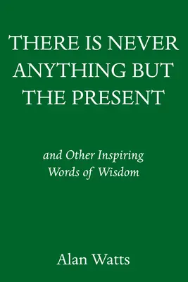 Nikdy nie je nič iné ako prítomnosť: A iné inšpirujúce slová múdrosti - There Is Never Anything But the Present: And Other Inspiring Words of Wisdom