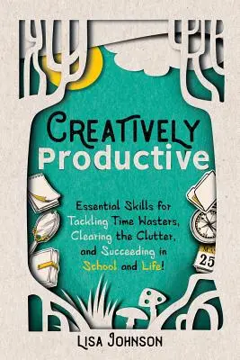 Tvorivo produktívny: Základné zručnosti na zvládnutie plytvania časom, odstránenie neporiadku a dosiahnutie úspechu v škole a v živote - Creatively Productive: Essential Skills for Tackling Time Wasters, Clearing the Clutter and Succeeding in School and Life