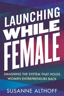 Začínajúce ženy: rozbíjanie systému, ktorý brzdí ženy podnikateľky - Launching While Female: Smashing the System That Holds Women Entrepreneurs Back