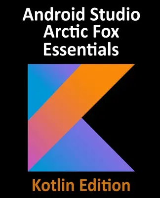 Android Studio Arctic Fox Essentials - Kotlin Edition: Vývoj aplikácií pre Android pomocou Android Studio 2020.31 a jazyka Kotlin - Android Studio Arctic Fox Essentials - Kotlin Edition: Developing Android Apps Using Android Studio 2020.31 and Kotlin