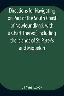 Pokyny na plavbu po časti južného pobrežia Newfoundlandu s mapou, vrátane ostrovov Svätého Petra a Miquelonu a Pa - Directions for Navigating on Part of the South Coast of Newfoundland, with a Chart Thereof, Including the Islands of St. Peter's and Miquelon And a Pa