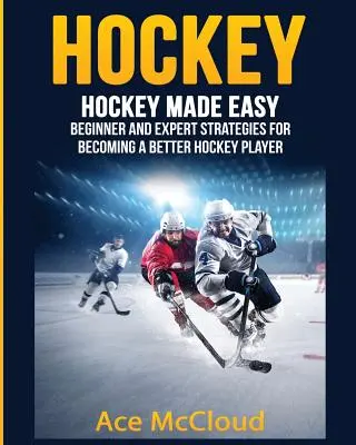 Hokej: Jednoduchý hokej: Stratégie pre začiatočníkov a expertov, ako sa stať lepším hokejistom - Hockey: Hockey Made Easy: Beginner and Expert Strategies For Becoming A Better Hockey Player