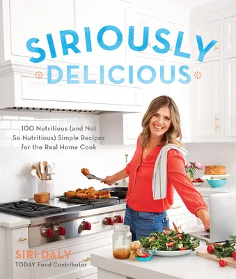 Siriously Delicious: 100 výživných (a nie tak výživných) jednoduchých receptov pre skutočných domácich kuchárov - Siriously Delicious: 100 Nutritious (and Not So Nutritious) Simple Recipes for the Real Home Cook