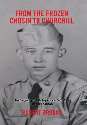 Od zamrznutého Chosinu po Churchilla: Životopis csm Raya Hookera Cottrella podľa rozprávania Boba Brooksa - From the Frozen Chosin to Churchill: The Biography of Csm Ray Hooker Cottrell as Told to Bob Brooks