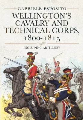 Wellingtonova kavaléria a technické zbory, 1800-1815: Vrátane delostrelectva - Wellington's Cavalry and Technical Corps, 1800-1815: Including Artillery