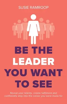 Buďte lídrom, ktorého chcete vidieť: Odhaľte svoje talenty, naplňte sa a sebavedome vykročte do kariéry, pre ktorú ste boli stvorení - Be the Leader You Want to See: Reveal your talents, create fulfilment and confidently step into the career you were made for
