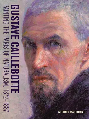 Gustave Caillebotte: 1872-1887 - Gustave Caillebotte: Painting the Paris of Naturalism, 1872-1887