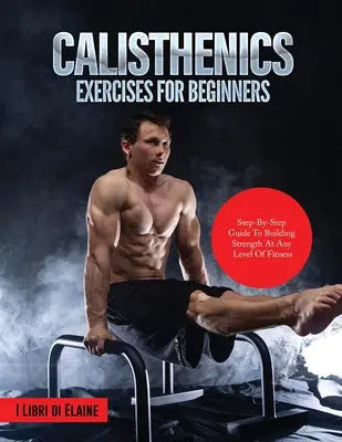 Kalistenické cvičenia pre začiatočníkov: Vydajte sa na cestu k posilneniu na akejkoľvek úrovni fyzickej zdatnosti - Calisthenics Exercises for Beginners: Step-By-Step Guide to Building Strength at Any Level of Fitness