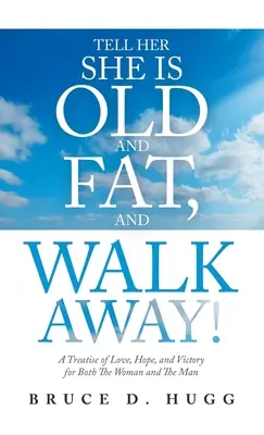 Povedz jej, že je stará a tučná, a odíď!: Pojednanie o láske, nádeji a víťazstve pre ženu aj muža - Tell Her She Is Old and Fat, and Walk Away!: A Treatise of Love, Hope, and Victory for Both the Woman and the Man