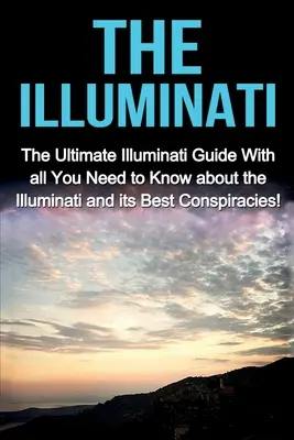 Ilumináti: Ultimátny sprievodca iluminátmi so všetkým, čo potrebujete vedieť o iluminátoch a ich najlepších konšpiráciách! - The Illuminati: The Ultimate Illuminati Guide With All You Need to Know About the Illuminati and Its Best Conspiracies!