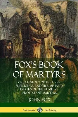 Foxova kniha mučeníkov: alebo dejiny života, utrpenia a víťazstva: smrť protestantských mučeníkov - Fox's Book of Martyrs: Or, A History of the Lives, Sufferings, and Triumphant: Deaths of the Primitive Protestant Martyrs