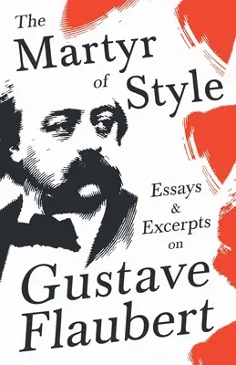 Mučeník štýlu - Eseje a úryvky o Gustavovi Flaubertovi - The Martyr of Style - Essays & Excerpts on Gustave Flaubert