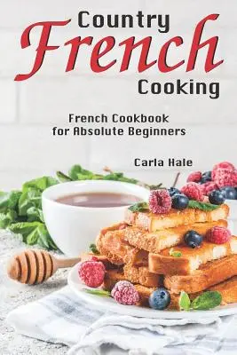Francúzska kuchyňa: Francúzska kuchárka pre úplných začiatočníkov - Country French Cooking: French Cookbook for Absolute Beginners