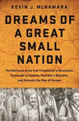 Sny veľkého malého národa: Vzbúrená armáda, ktorá ohrozila revolúciu, zničila impérium, založila republiku a pretvorila mapu Európy - Dreams of a Great Small Nation: The Mutinous Army That Threatened a Revolution, Destroyed an Empire, Founded a Republic, and Remade the Map of Europe