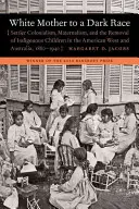 White Mother to a Dark Race: Settler Colonialism, Maternalism, and the Removal of Indigenous Children in the American West and Australia, 1880-1940 (Biela matka tmavej rasy: osadnícky kolonializmus, materstvo a odoberanie detí pôvodných obyvateľov na americkom západe a v Austrálii, 1880-1940) - White Mother to a Dark Race: Settler Colonialism, Maternalism, and the Removal of Indigenous Children in the American West and Australia, 1880-1940