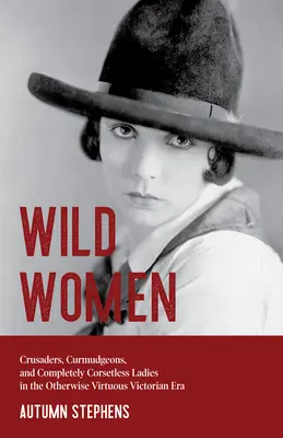 Divoké ženy: (Rodové roly, ženy, ženy bez korzetu) - Wild Women: Crusaders, Curmudgeons, and Completely Corsetless Ladies in the Otherwise Virtuous Victorian Era (Gender Roles, Women