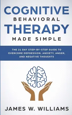 Kognitívno-behaviorálna terapia: Praktický sprievodca na prekonanie depresie, úzkosti, hnevu a negatívnych myšlienok (Praktická - Cognitive Behavioral Therapy: Made Simple - The 21 Day Step by Step Guide to Overcoming Depression, Anxiety, Anger, and Negative Thoughts (Practical