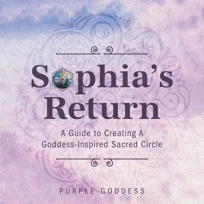 Sophiin návrat: Sprievodca vytvorením posvätného kruhu inšpirovaného bohyňou - Sophia's Return: A Guide to Creating A Goddess-Inspired Sacred Circle