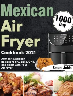 Mexická kuchárska kniha 2021: 1000 autentických mexických receptov na vyprážanie, pečenie, grilovanie a pečenie vo fritéze - Mexican Air Fryer Cookbook 2021: 1000-Day Authentic Mexican Recipes to Fry, Bake, Grill, and Roast with Your Air Fryer