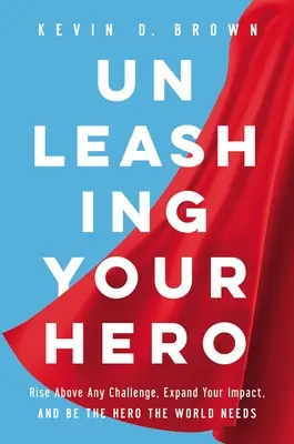 Uvoľnite svojho hrdinu: Prekonajte akúkoľvek výzvu, rozšírte svoj vplyv a staňte sa hrdinom, ktorého svet potrebuje - Unleashing Your Hero: Rise Above Any Challenge, Expand Your Impact, and Be the Hero the World Needs