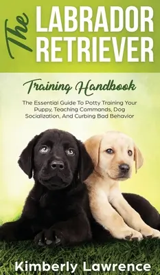 Príručka výcviku labradorského retrievera: Príručka na výcvik šteniatka na nočník, učenie povelov, socializáciu psa a obmedzenie zlého správania - The Labrador Retriever Training Handbook: The Essential Guide For Potty Training Your Puppy, Teaching Commands, Dog Socialization, And Curbing Bad Beh