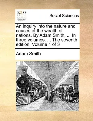Skúmanie povahy a príčin bohatstva národov. Adam Smith, ... V troch zväzkoch. ... Siedme vydanie. 1. zväzok z 3 - An inquiry into the nature and causes of the wealth of nations. By Adam Smith, ... In three volumes. ... The seventh edition. Volume 1 of 3