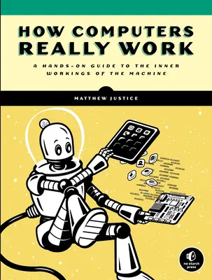 Ako počítače skutočne fungujú: Počítače: Praktický sprievodca vnútorným fungovaním stroja - How Computers Really Work: A Hands-On Guide to the Inner Workings of the Machine