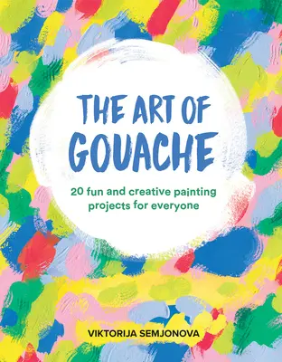 Umenie kvašu: 20 zábavných a kreatívnych maliarskych projektov pre každého - The Art of Gouache: 20 Fun and Creative Painting Projects for Everyone