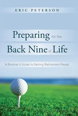 Príprava na zadnú deviatku života: Príprava na dôchodok: Príručka pre ľudí v boome, ktorí sa pripravujú na odchod do dôchodku - Preparing for the Back Nine of Life: A Boomer's Guide to Getting Retirement Ready
