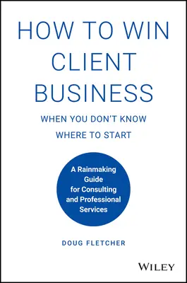 Ako získať klientov, keď neviete, kde začať: Príručka pre poradenstvo a profesionálne služby - How to Win Client Business When You Don't Know Where to Start: A Rainmaking Guide for Consulting and Professional Services