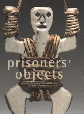 Väzenské predmety: Zbierka Medzinárodného múzea Červeného kríža a Červeného polmesiaca - Prisoners' Objects: The Collection of the International Red Cross and Red Crescent Museum