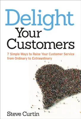 Potešte svojich zákazníkov: 7 jednoduchých spôsobov, ako povýšiť služby zákazníkom z obyčajných na neobyčajné - Delight Your Customers: 7 Simple Ways to Raise Your Customer Service from Ordinary to Extraordinary