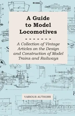 Sprievodca modelovými lokomotívami - Zbierka historických článkov o návrhu a konštrukcii modelových vlakov a železníc - A Guide to Model Locomotives - A Collection of Vintage Articles on the Design and Construction of Model Trains and Railways